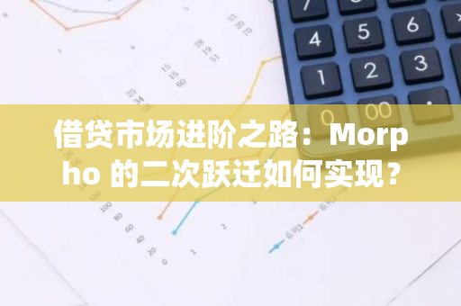 借贷市场进阶之路：Morpho 的二次跃迁如何实现？