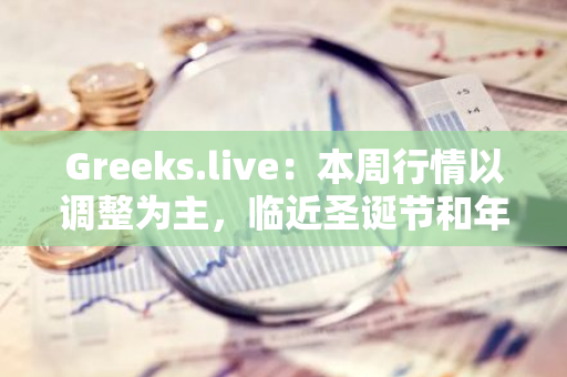 Greeks.live：本周行情以调整为主，临近圣诞节和年度交割，做市商开始调整头寸