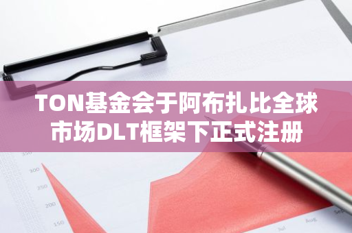 TON基金会于阿布扎比全球市场DLT框架下正式注册