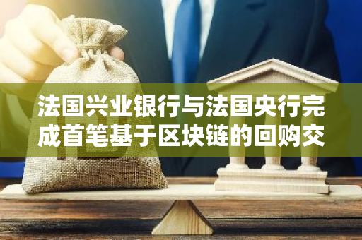 法国兴业银行与法国央行完成首笔基于区块链的回购交易