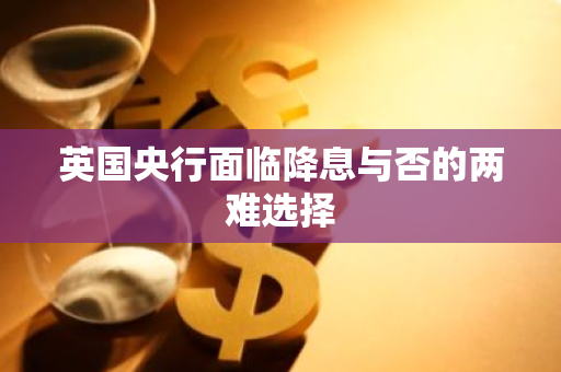 英国央行面临降息与否的两难选择