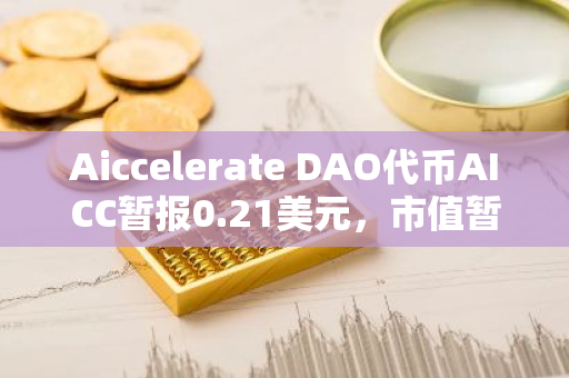 Aiccelerate DAO代币AICC暂报0.21美元，市值暂报2.3亿美元