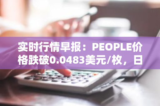 实时行情早报：PEOPLE价格跌破0.0483美元/枚，日内跌-3.52%