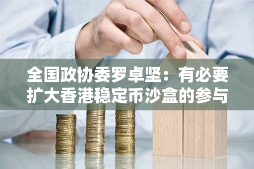 全国政协委罗卓坚：有必要扩大香港稳定币沙盒的参与范围