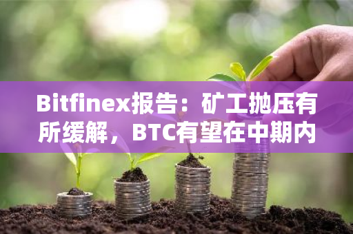 Bitfinex报告：矿工抛压有所缓解，BTC有望在中期内进一步上涨