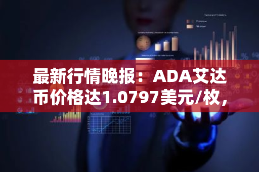 最新行情晚报：ADA艾达币价格达1.0797美元/枚，日内涨幅2.00%