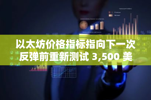 以太坊价格指标指向下一次反弹前重新测试 3,500 美元