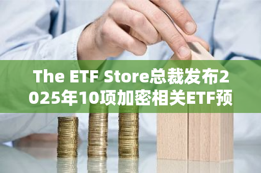 The ETF Store总裁发布2025年10项加密相关ETF预测，包括现货SOL、XRP ETF获批