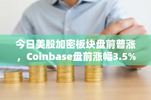今日美股加密板块盘前普涨，Coinbase盘前涨幅3.5%