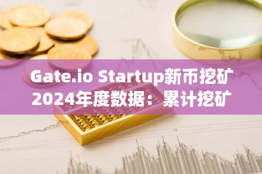 Gate.io Startup新币挖矿2024年度数据：累计挖矿奖励超1100万美元、质押资产突破66亿美元