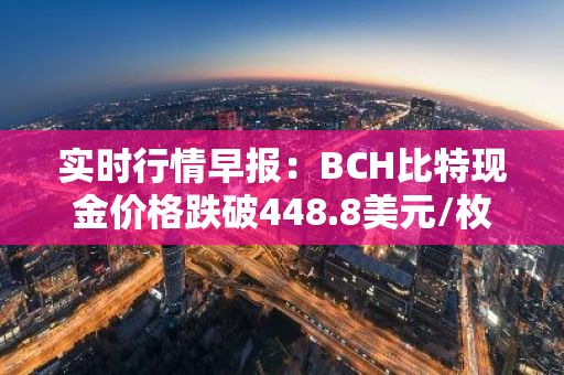 实时行情早报：BCH比特现金价格跌破448.8美元/枚，日内跌-3.00%