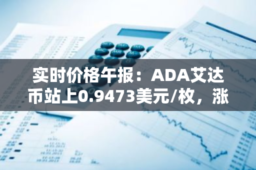 实时价格午报：ADA艾达币站上0.9473美元/枚，涨幅达2.00%