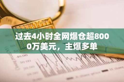 过去4小时全网爆仓超8000万美元，主爆多单