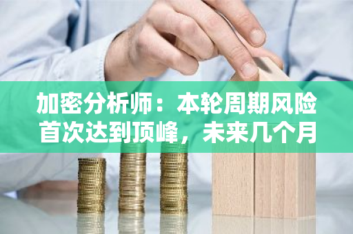 加密分析师：本轮周期风险首次达到顶峰，未来几个月内应采取谨慎态度