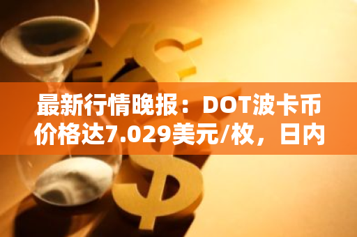 最新行情晚报：DOT波卡币价格达7.029美元/枚，日内跌幅-3.53%