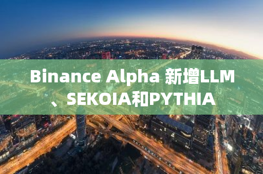 Binance Alpha 新增LLM、SEKOIA和PYTHIA