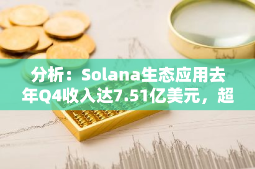 分析：Solana生态应用去年Q4收入达7.51亿美元，超以太坊两倍