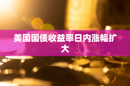 美国国债收益率日内涨幅扩大