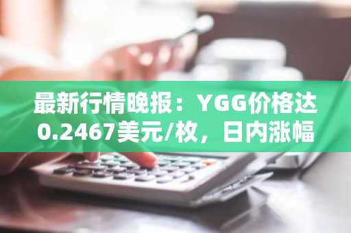 最新行情晚报：YGG价格达0.2467美元/枚，日内涨幅3.57%