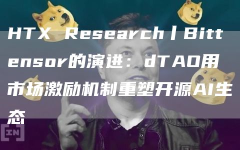 HTX Research丨Bittensor的演进：dTAO用市场激励机制重塑开源AI生态