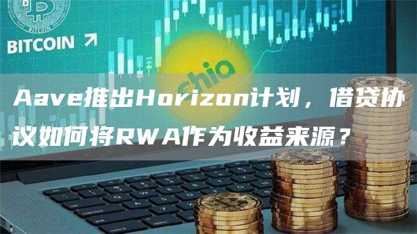 Aave推出Horizon计划，借贷协议如何将RWA作为收益来源？