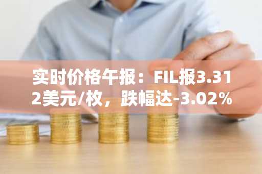 实时价格午报：FIL报3.312美元/枚，跌幅达-3.02%