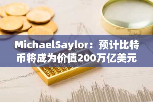 MichaelSaylor：预计比特币将成为价值200万亿美元的资产类别与全球结算层