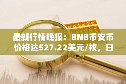 最新行情晚报：BNB币安币价格达527.22美元/枚，日内跌幅-1.00%