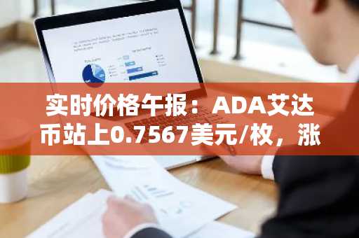 实时价格午报：ADA艾达币站上0.7567美元/枚，涨幅达2.01%