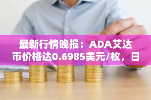 最新行情晚报：ADA艾达币价格达0.6985美元/枚，日内跌幅-2.03%