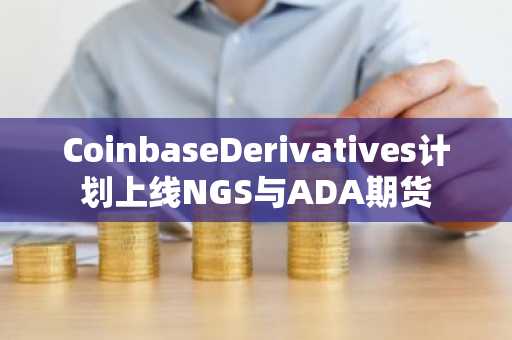 CoinbaseDerivatives计划上线NGS与ADA期货