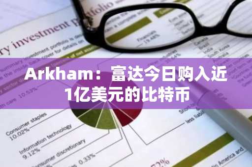 Arkham：富达今日购入近1亿美元的比特币