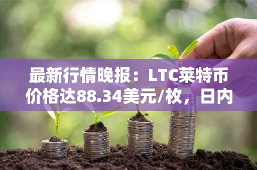 最新行情晚报：LTC莱特币价格达88.34美元/枚，日内跌幅-3.01%