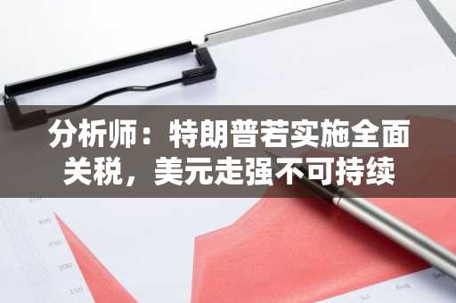 分析师：特朗普若实施全面关税，美元走强不可持续