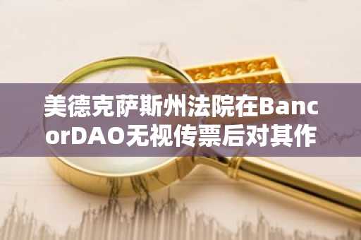 美德克萨斯州法院在BancorDAO无视传票后对其作出缺席判决