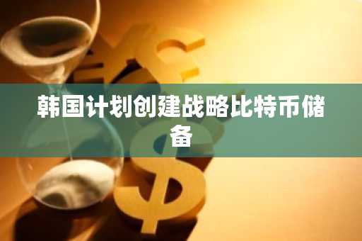 韩国计划创建战略比特币储备