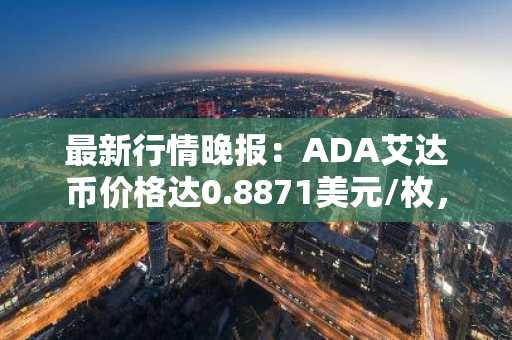 最新行情晚报：ADA艾达币价格达0.8871美元/枚，日内跌幅-2.11%