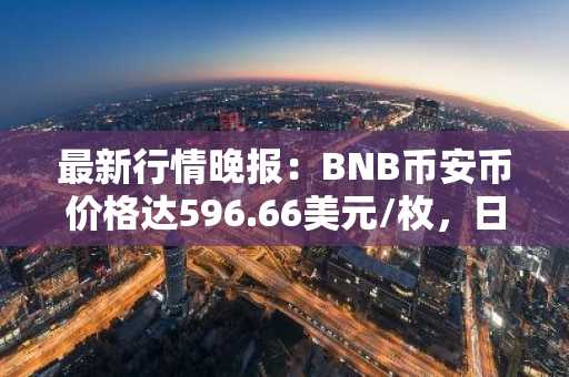 最新行情晚报：BNB币安币价格达596.66美元/枚，日内跌幅-1.19%