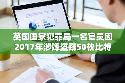 英国国家犯罪局一名官员因2017年涉嫌盗窃50枚比特币被起诉
