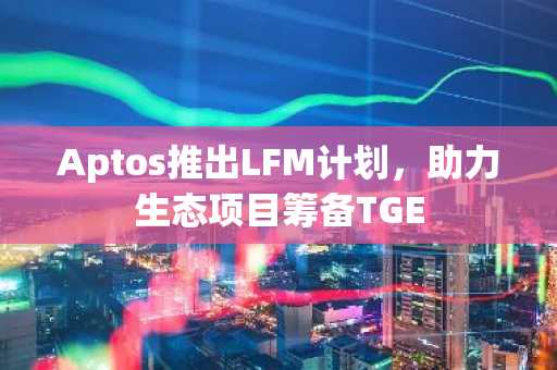 Aptos推出LFM计划，助力生态项目筹备TGE