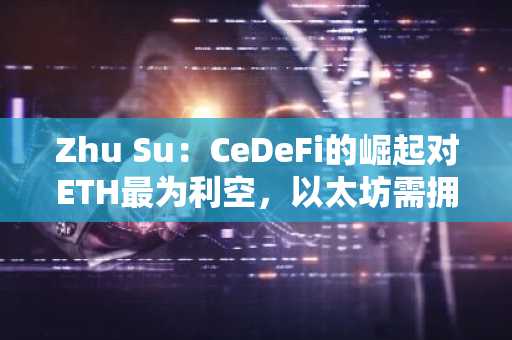 Zhu Su：CeDeFi的崛起对ETH最为利空，以太坊需拥抱真正去中心化应用