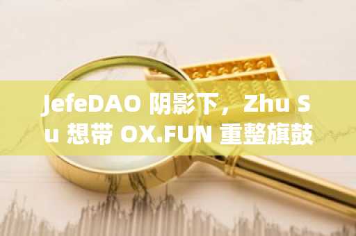 JefeDAO 阴影下，Zhu Su 想带 OX.FUN 重整旗鼓
