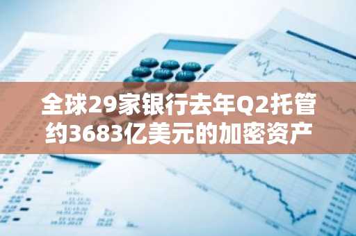 全球29家银行去年Q2托管约3683亿美元的加密资产，但现货资产占比不足3%