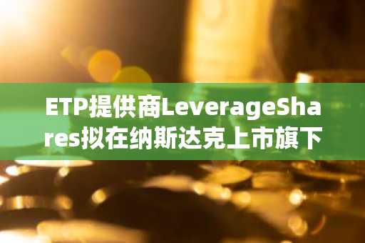 ETP提供商LeverageShares拟在纳斯达克上市旗下首只加密货币ETF“COIG”