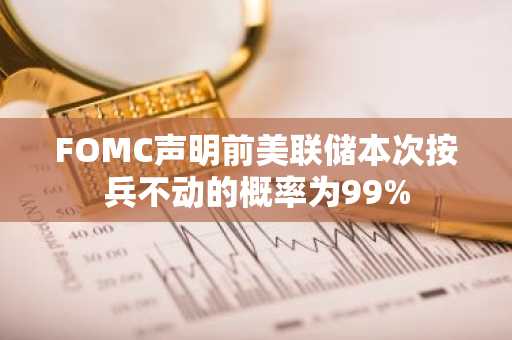 FOMC声明前美联储本次按兵不动的概率为99%