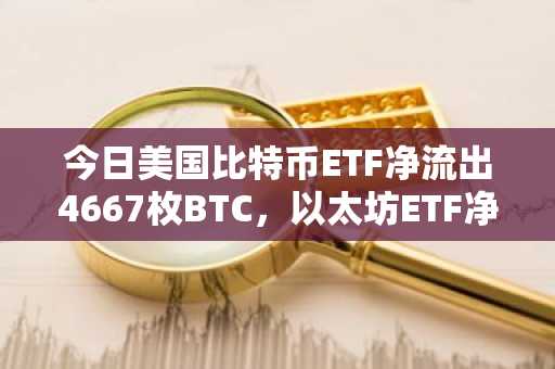 今日美国比特币ETF净流出4667枚BTC，以太坊ETF净流出16179枚ETH
