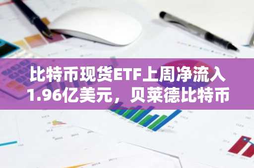 比特币现货ETF上周净流入1.96亿美元，贝莱德比特币ETFIBIT周度净流入1.72亿美元居首