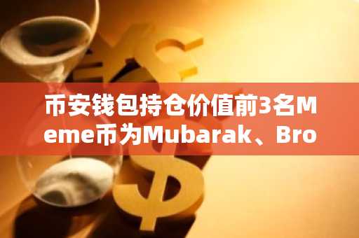 币安钱包持仓价值前3名Meme币为Mubarak、Broccoli、BNBCARD