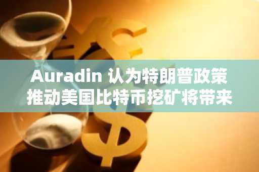 Auradin 认为特朗普政策推动美国比特币挖矿将带来增长机会