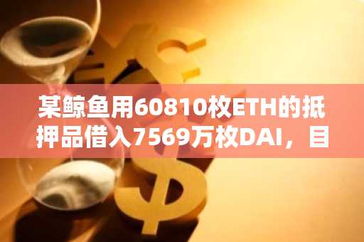 某鲸鱼用60810枚ETH的抵押品借入7569万枚DAI，目前距离清算价格已不到80美元